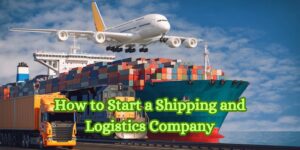 How to Start a Shipping and Logistics Company